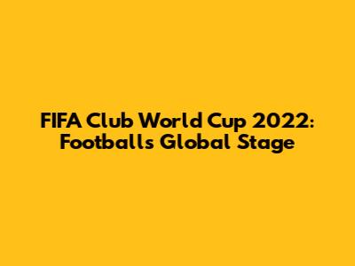 FIFA Club World Cup 2022: Football's Global Stage