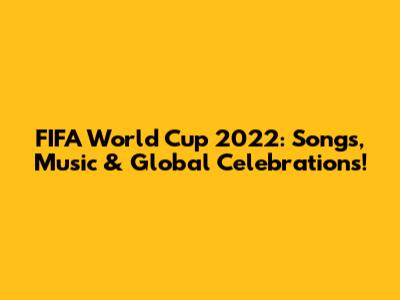FIFA World Cup 2022: Songs, Music & Global Celebrations!