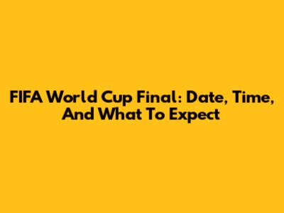 FIFA World Cup Final: Date, Time, And What To Expect