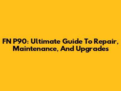 FN P90: Ultimate Guide To Repair, Maintenance, And Upgrades