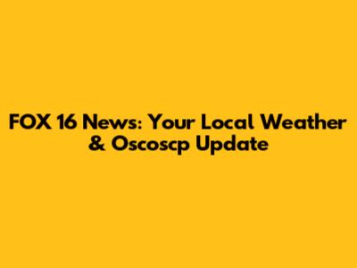 FOX 16 News: Your Local Weather & Oscoscp Update