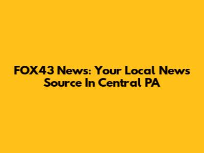 FOX43 News: Your Local News Source In Central PA