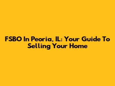FSBO In Peoria, IL: Your Guide To Selling Your Home