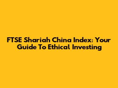 FTSE Shariah China Index: Your Guide To Ethical Investing