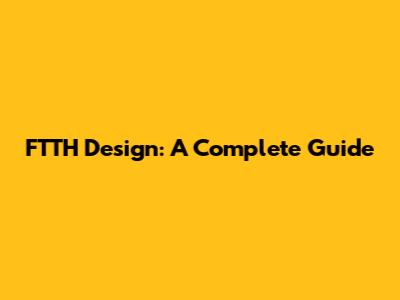 FTTH Design: A Complete Guide