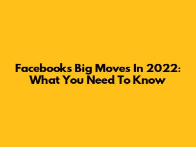 Facebook's Big Moves In 2022: What You Need To Know