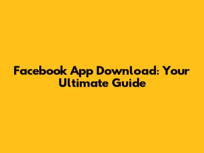 Facebook App Download: Your Ultimate Guide