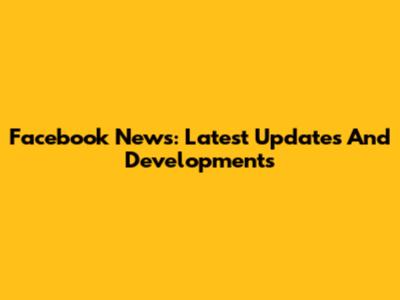 Facebook News: Latest Updates And Developments