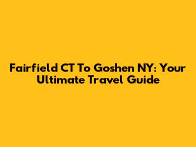 Fairfield CT To Goshen NY: Your Ultimate Travel Guide