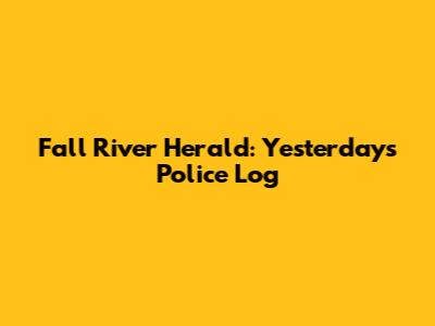 Fall River Herald: Yesterday's Police Log