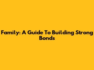 Family: A Guide To Building Strong Bonds