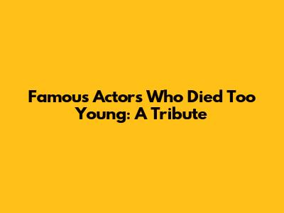 Famous Actors Who Died Too Young: A Tribute