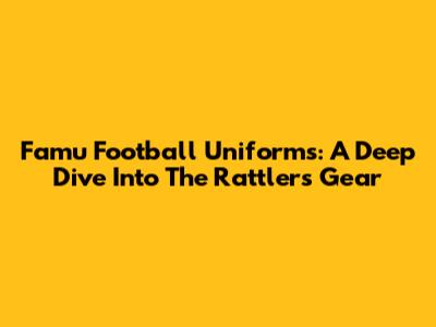 Famu Football Uniforms: A Deep Dive Into The Rattlers' Gear