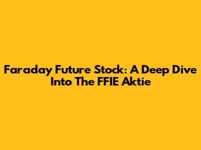 Faraday Future Stock: A Deep Dive Into The FFIE Aktie