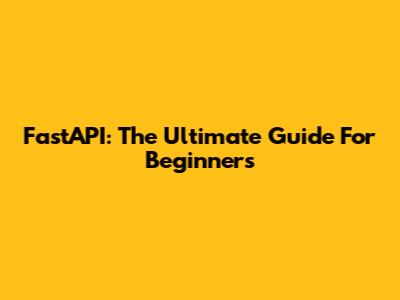 FastAPI: The Ultimate Guide For Beginners