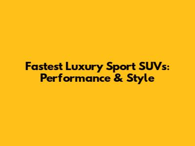 Fastest Luxury Sport SUVs: Performance & Style