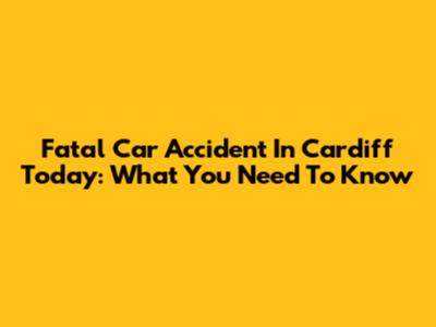 Fatal Car Accident In Cardiff Today: What You Need To Know