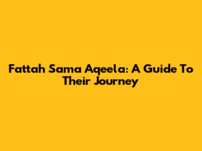 Fattah Sama Aqeela: A Guide To Their Journey