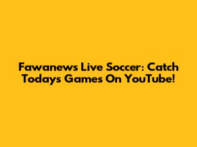 Fawanews Live Soccer: Catch Today's Games On YouTube!