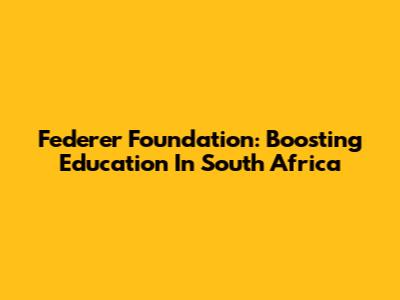 Federer Foundation: Boosting Education In South Africa