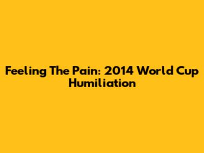 Feeling The Pain: 2014 World Cup Humiliation