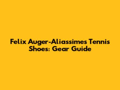 Felix Auger-Aliassime's Tennis Shoes: Gear Guide