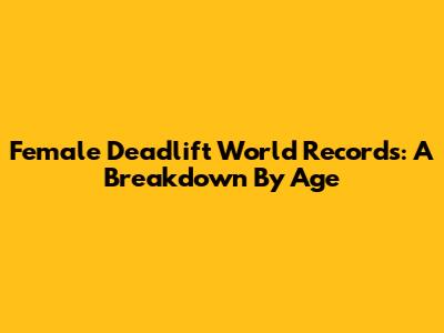 Female Deadlift World Records: A Breakdown By Age