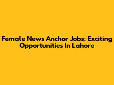 Female News Anchor Jobs: Exciting Opportunities In Lahore