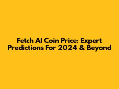 Fetch AI Coin Price: Expert Predictions For 2024 & Beyond