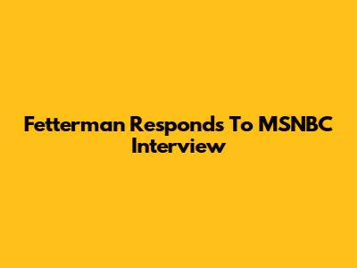 Fetterman Responds To MSNBC Interview