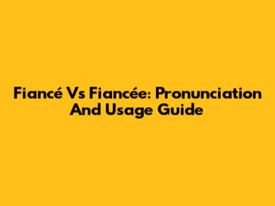 Fiancé Vs Fiancée: Pronunciation And Usage Guide