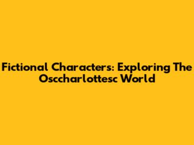 Fictional Characters: Exploring The Osccharlottesc World
