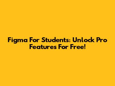 Figma For Students: Unlock Pro Features For Free!