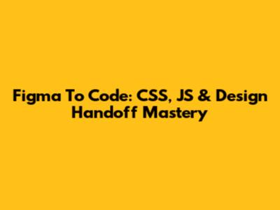 Figma To Code: CSS, JS & Design Handoff Mastery