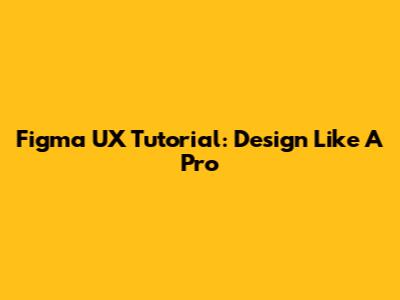 Figma UX Tutorial: Design Like A Pro