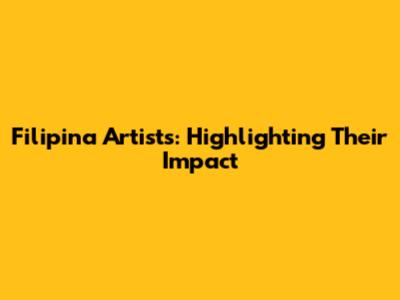 Filipina Artists: Highlighting Their Impact
