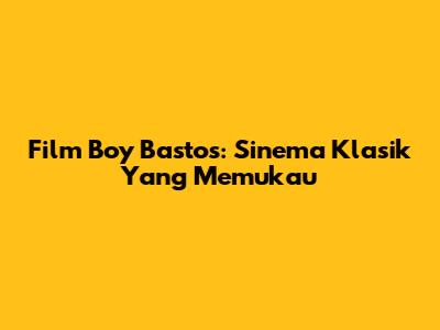 Film Boy Bastos: Sinema Klasik Yang Memukau