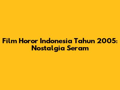 Film Horor Indonesia Tahun 2005: Nostalgia Seram
