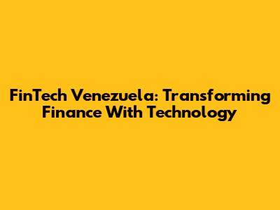 FinTech Venezuela: Transforming Finance With Technology