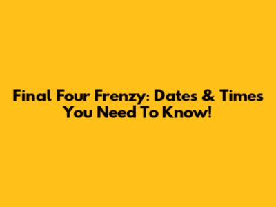 Final Four Frenzy: Dates & Times You Need To Know!