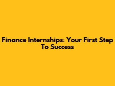 Finance Internships: Your First Step To Success