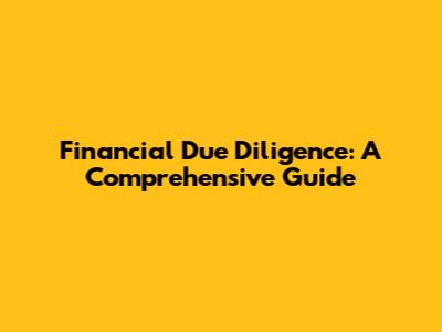 Financial Due Diligence: A Comprehensive Guide