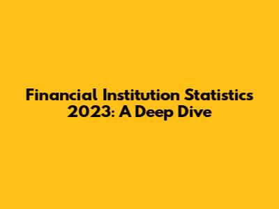 Financial Institution Statistics 2023: A Deep Dive