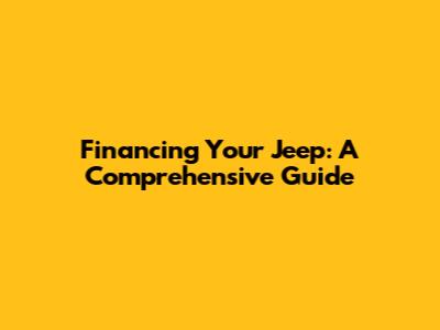Financing Your Jeep: A Comprehensive Guide