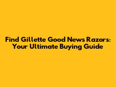 Find Gillette Good News Razors: Your Ultimate Buying Guide
