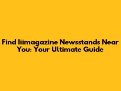 Find Iiimagazine Newsstands Near You: Your Ultimate Guide