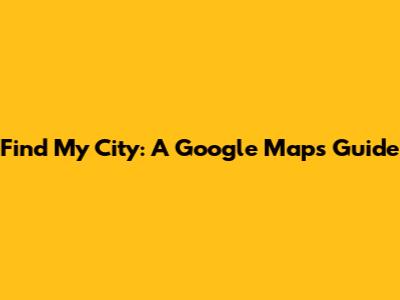 Find My City: A Google Maps Guide