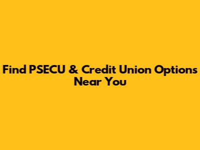 Find PSECU & Credit Union Options Near You