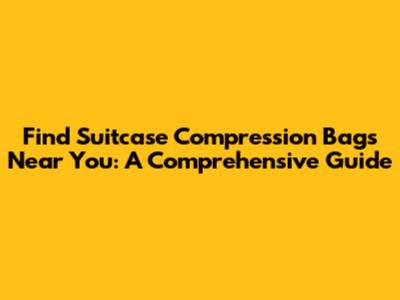 Find Suitcase Compression Bags Near You: A Comprehensive Guide