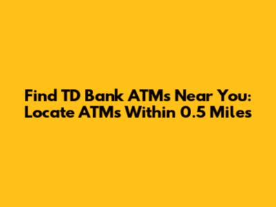 Find TD Bank ATMs Near You: Locate ATMs Within 0.5 Miles